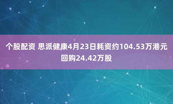 个股配资 思派健康4月23日耗资约104.53万港元回购24.42万股