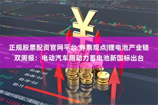 正规股票配资官网平台 券商观点|锂电池产业链双周报：电动汽车用动力蓄电池新国标出台