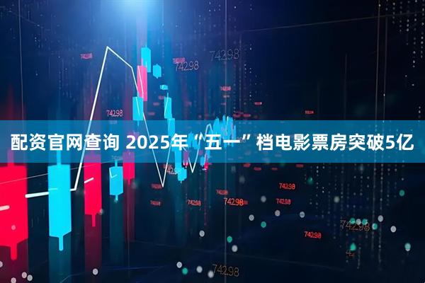 配资官网查询 2025年“五一”档电影票房突破5亿