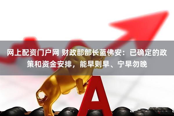 网上配资门户网 财政部部长蓝佛安：已确定的政策和资金安排，能早则早、宁早勿晚