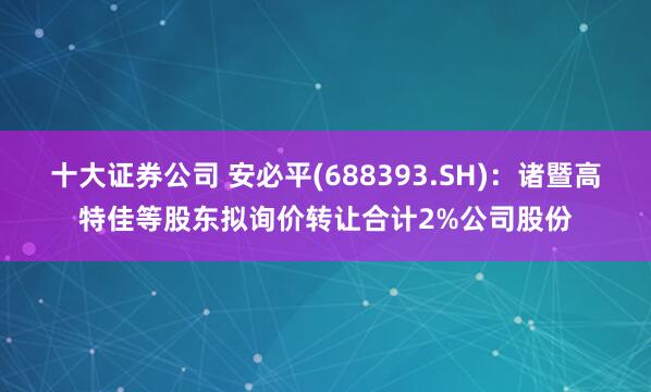 十大证券公司 安必平(688393.SH)：诸暨高特佳等股东拟询价转让合计2%公司股份