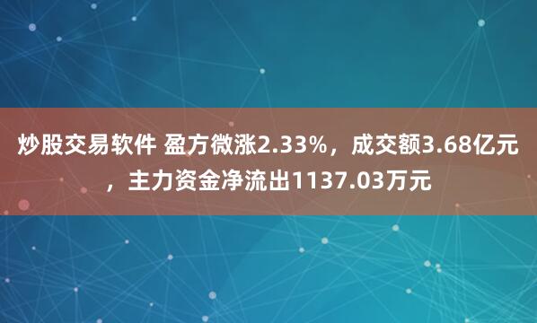 炒股交易软件 盈方微涨2.33%，成交额3.68亿元，主力资金净流出1137.03万元