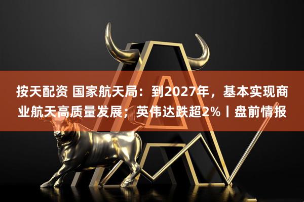按天配资 国家航天局：到2027年，基本实现商业航天高质量发展；英伟达跌超2%丨盘前情报
