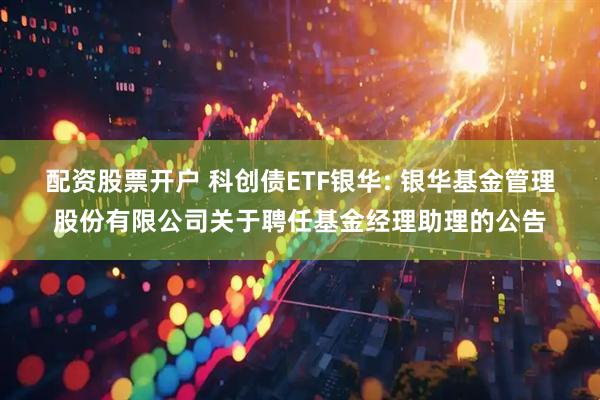 配资股票开户 科创债ETF银华: 银华基金管理股份有限公司关于聘任基金经理助理的公告