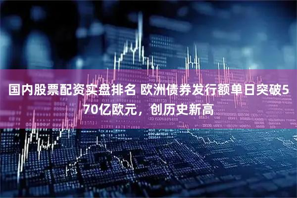 国内股票配资实盘排名 欧洲债券发行额单日突破570亿欧元，创历史新高